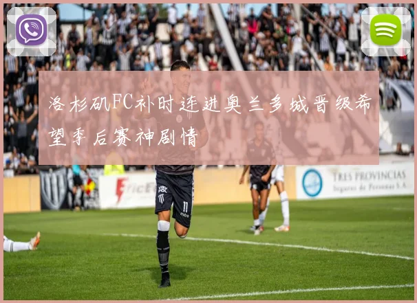 洛杉矶FC补时连进奥兰多城晋级希望季后赛神剧情
