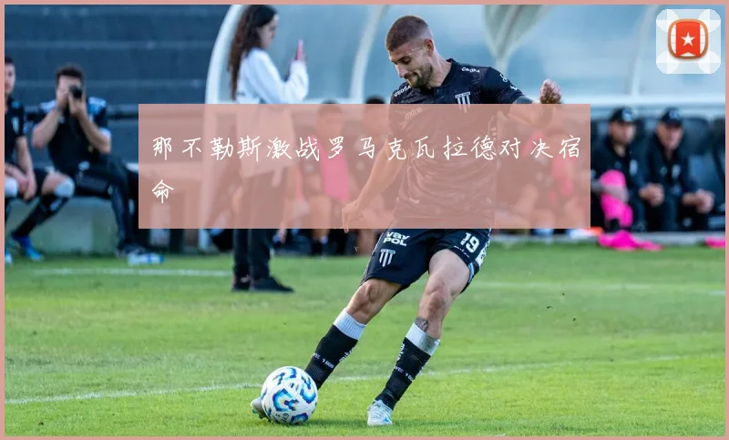 那不勒斯激战罗马克瓦拉德对决宿命