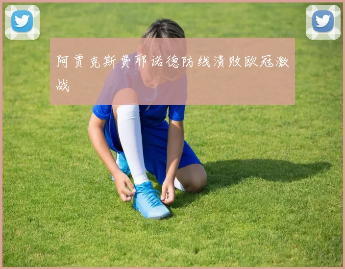 阿贾克斯费耶诺德防线溃败欧冠激战
