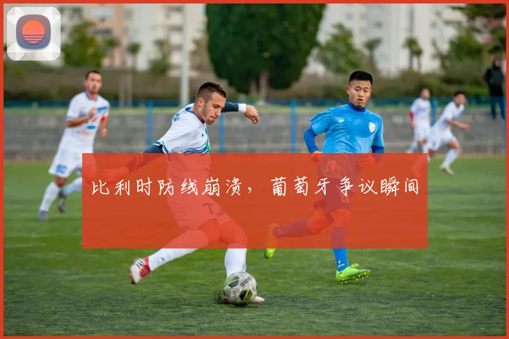 比利时防线崩溃，葡萄牙争议瞬间