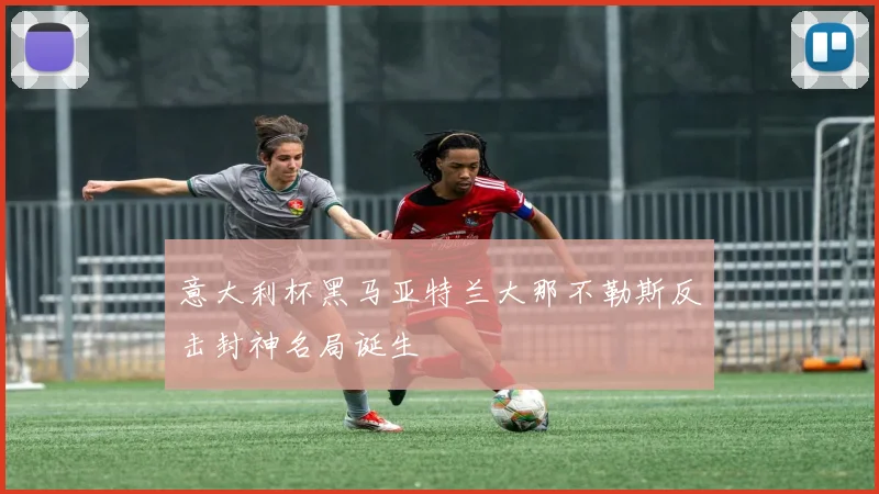 意大利杯黑马亚特兰大那不勒斯反击封神名局诞生