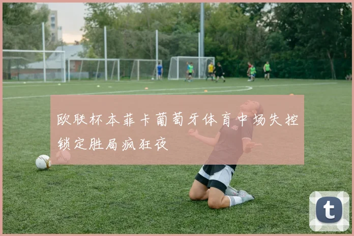 欧联杯本菲卡葡萄牙体育中场失控锁定胜局疯狂夜