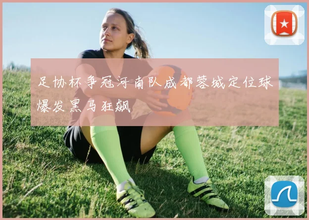 足协杯争冠河南队成都蓉城定位球爆发黑马狂飙