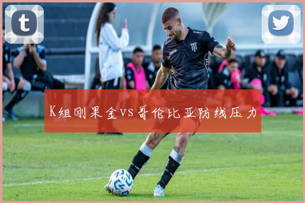 K组刚果金vs哥伦比亚防线压力