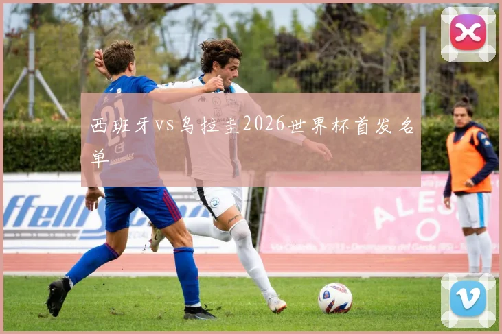 西班牙vs乌拉圭2026世界杯首发名单
