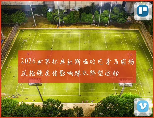 2026世界杯库杜斯面对巴拿马前场反抢强度将影响球队阵型运转