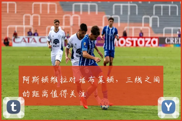 阿斯顿维拉对话布莱顿，三线之间的距离值得关注
