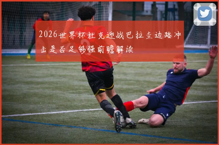2026世界杯杜克迎战巴拉圭边路冲击是否足够强前瞻解读