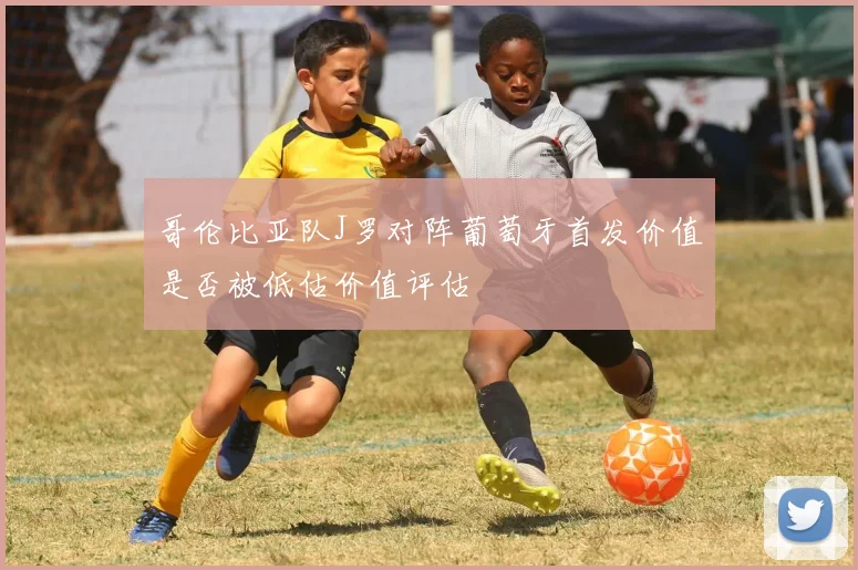 哥伦比亚队J罗对阵葡萄牙首发价值是否被低估价值评估