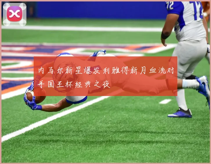 内马尔新星爆发利雅得新月血洗对手国王杯经典之夜