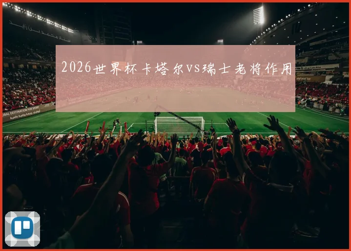 2026世界杯卡塔尔vs瑞士老将作用