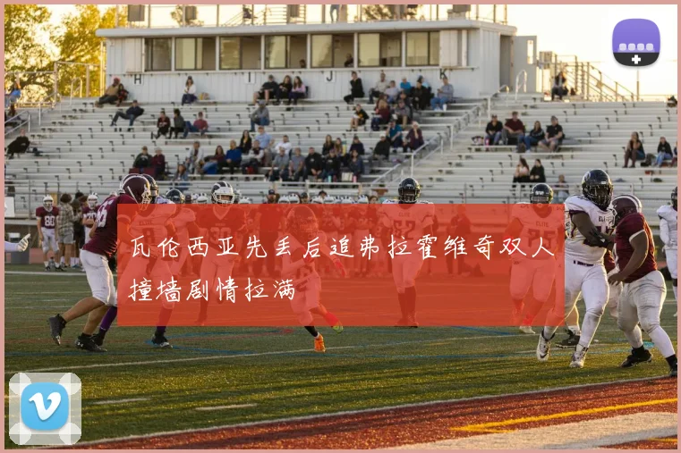 瓦伦西亚先丢后追弗拉霍维奇双人撞墙剧情拉满