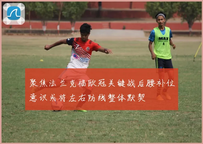 聚焦法兰克福欧冠关键战后腰补位意识或将左右防线整体默契