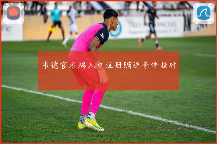 韦德官方端入口注册赠送条件核对