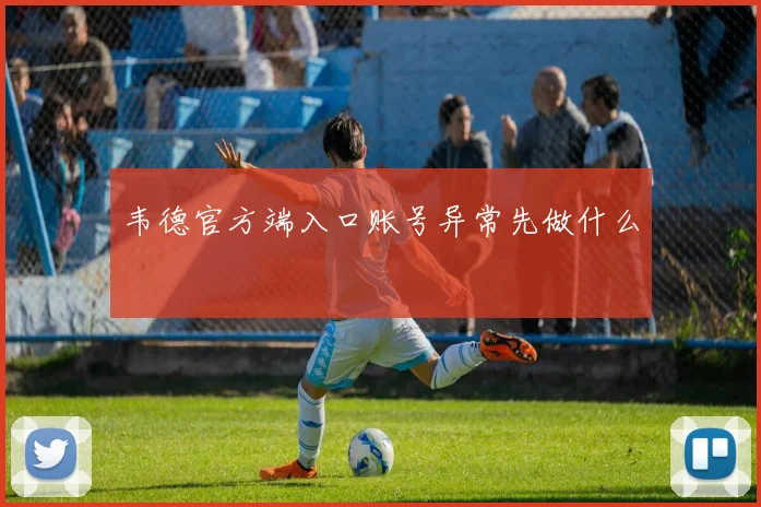 韦德官方端入口账号异常先做什么