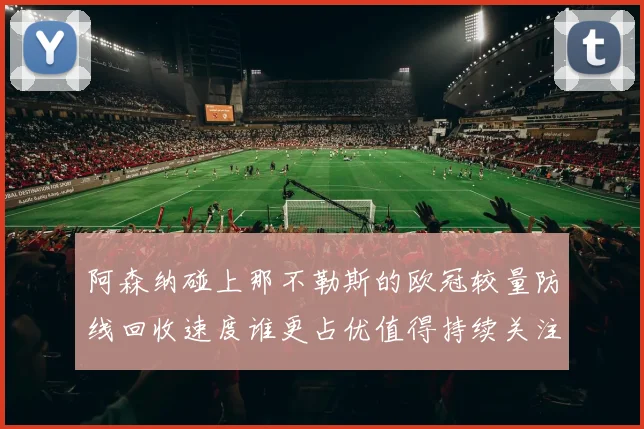 阿森纳碰上那不勒斯的欧冠较量防线回收速度谁更占优值得持续关注