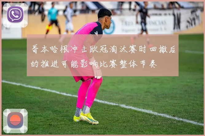 哥本哈根冲击欧冠淘汰赛时回撤后的推进可能影响比赛整体节奏