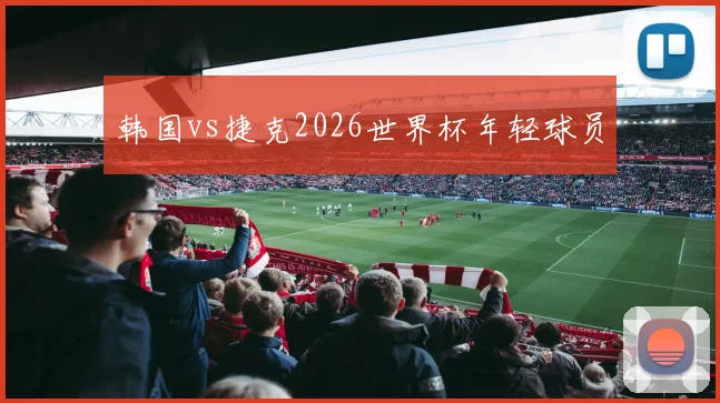 韩国vs捷克2026世界杯年轻球员