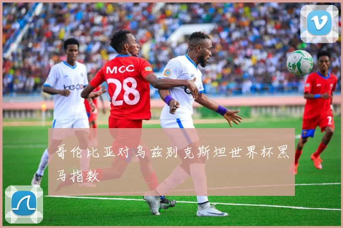 哥伦比亚对乌兹别克斯坦世界杯黑马指数