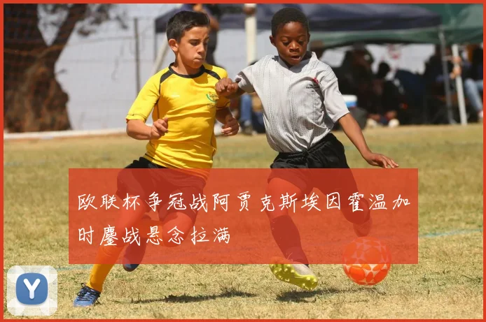 欧联杯争冠战阿贾克斯埃因霍温加时鏖战悬念拉满
