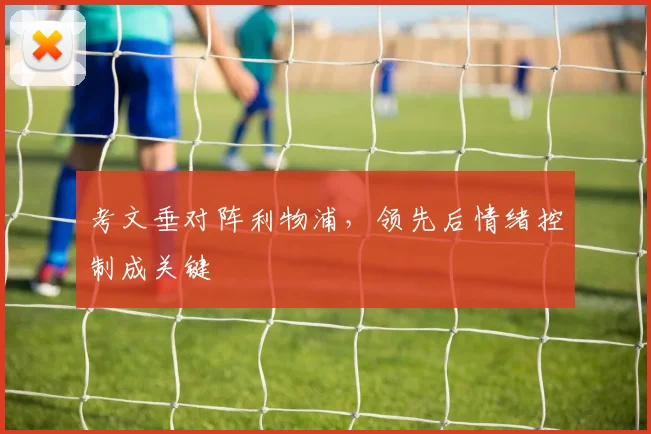 考文垂对阵利物浦，领先后情绪控制成关键