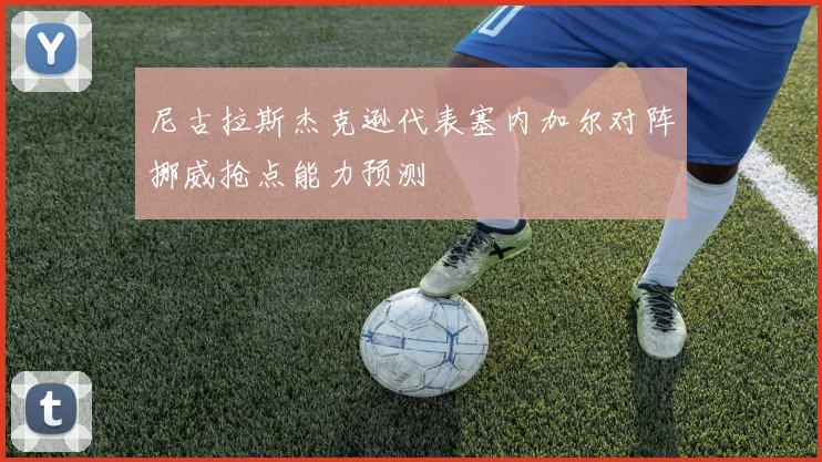 尼古拉斯杰克逊代表塞内加尔对阵挪威抢点能力预测