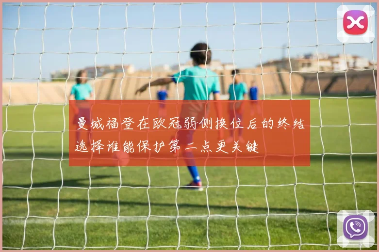 曼城福登在欧冠弱侧换位后的终结选择谁能保护第二点更关键
