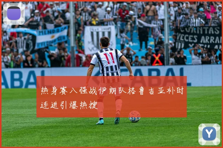 热身赛八强战伊朗队格鲁吉亚补时连进引爆热搜