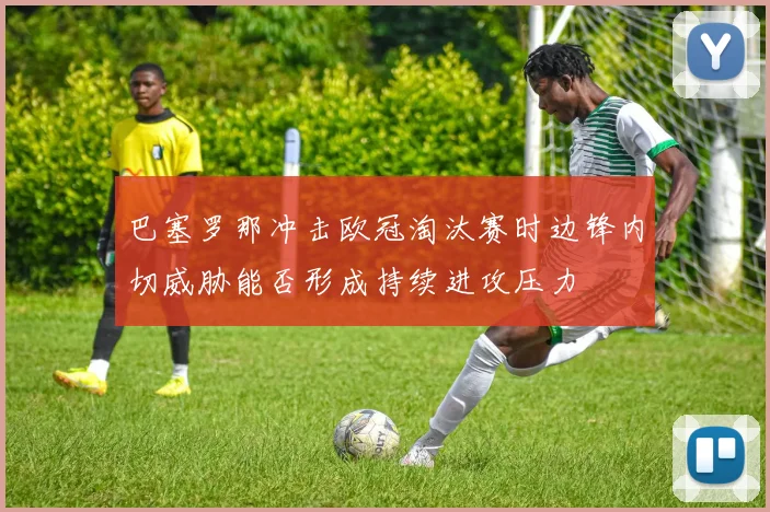 巴塞罗那冲击欧冠淘汰赛时边锋内切威胁能否形成持续进攻压力
