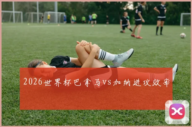 2026世界杯巴拿马vs加纳进攻效率