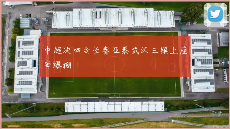 中超次回合长春亚泰武汉三镇上座率爆棚