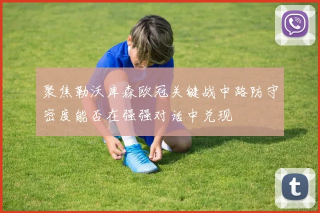 聚焦勒沃库森欧冠关键战中路防守密度能否在强强对话中兑现