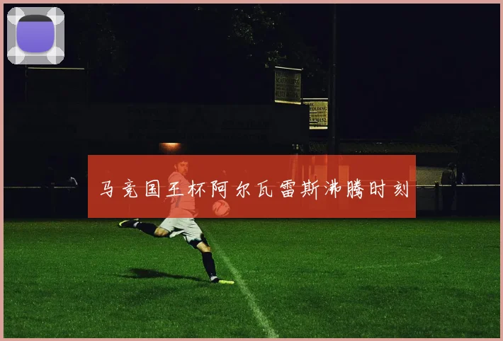 马竞国王杯阿尔瓦雷斯沸腾时刻