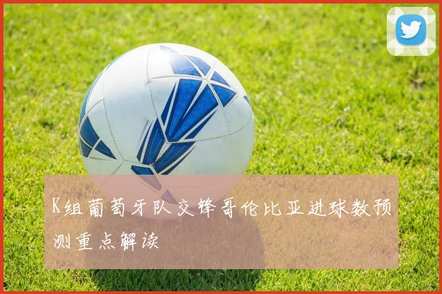 K组葡萄牙队交锋哥伦比亚进球数预测重点解读