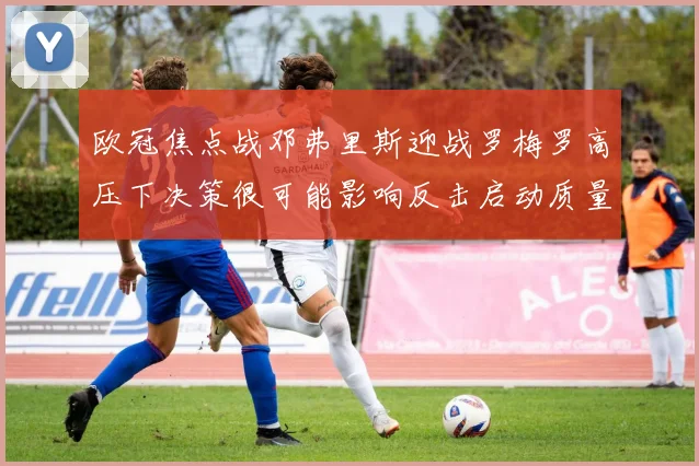 欧冠焦点战邓弗里斯迎战罗梅罗高压下决策很可能影响反击启动质量
