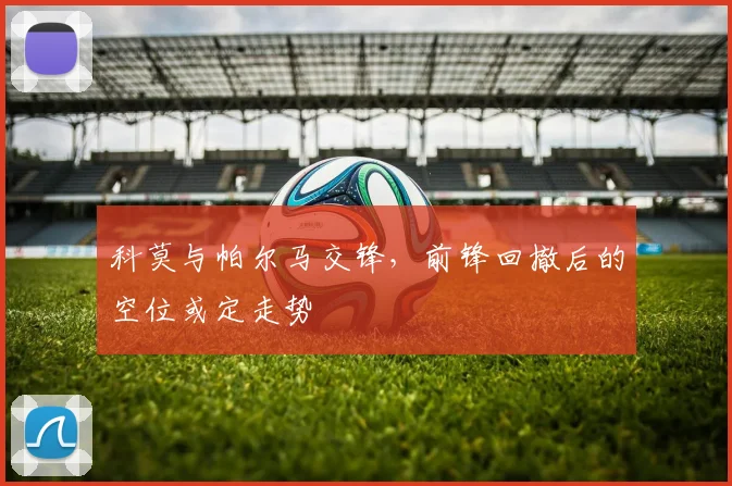科莫与帕尔马交锋，前锋回撤后的空位或定走势