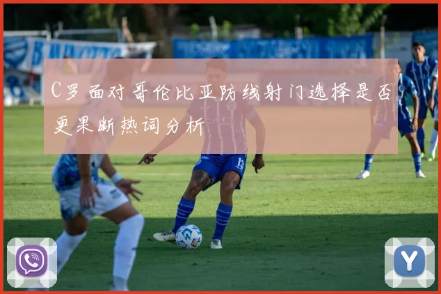 C罗面对哥伦比亚防线射门选择是否更果断热词分析