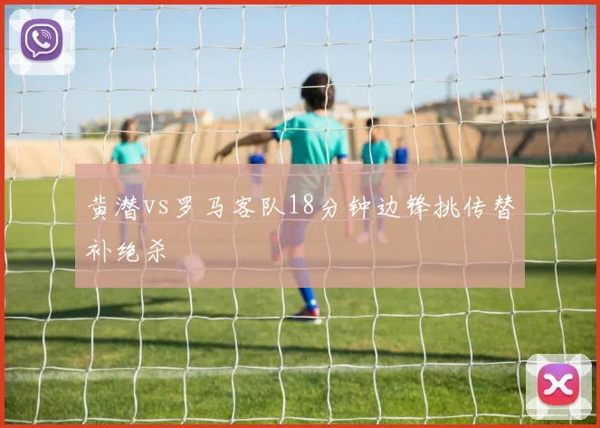 黄潜vs罗马客队18分钟边锋挑传替补绝杀