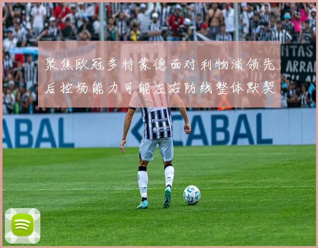 聚焦欧冠多特蒙德面对利物浦领先后控场能力可能左右防线整体默契