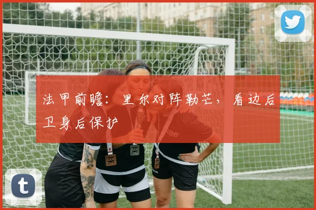 法甲前瞻：里尔对阵勒芒，看边后卫身后保护