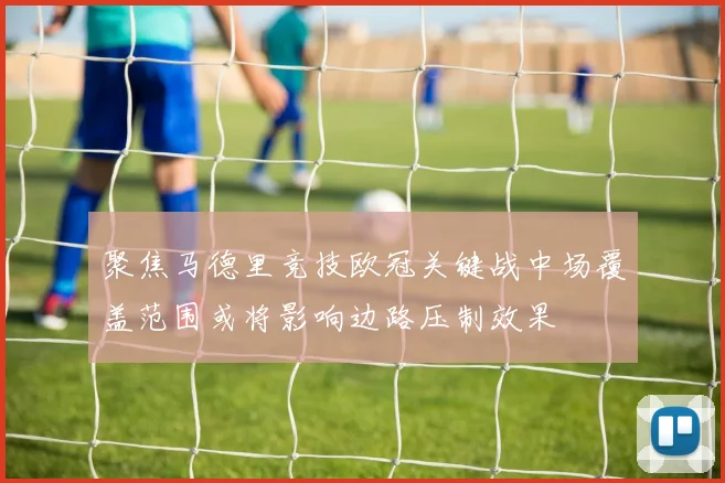 聚焦马德里竞技欧冠关键战中场覆盖范围或将影响边路压制效果