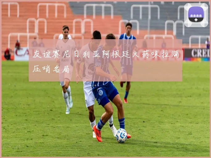 友谊赛尼日利亚阿根廷火药味拉满压哨名局