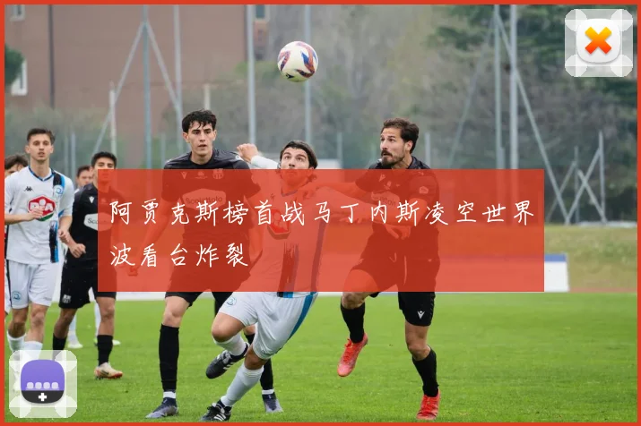 阿贾克斯榜首战马丁内斯凌空世界波看台炸裂